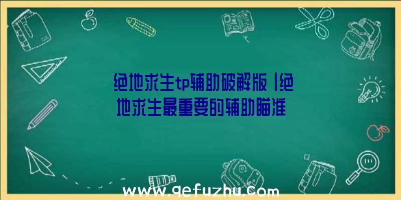 「绝地求生tp辅助破解版」|绝地求生最重要的辅助瞄准